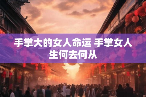 手掌大的女人命运 手掌女人生何去何从 手掌大的女人命运 手掌女人生何去何从