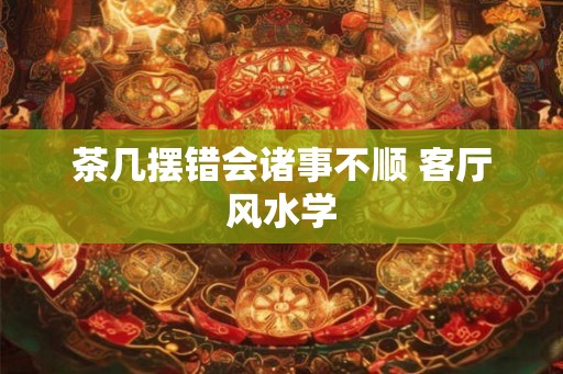 茶几摆错会诸事不顺 客厅风水学