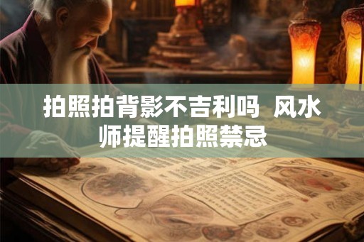 拍照拍背影不吉利吗  风水师提醒拍照禁忌