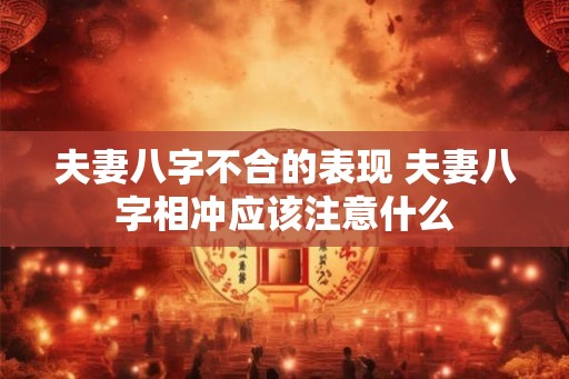 夫妻八字不合的表现 夫妻八字相冲应该注意什么