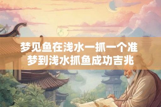 梦见鱼在浅水一抓一个准 梦到浅水抓鱼成功吉兆