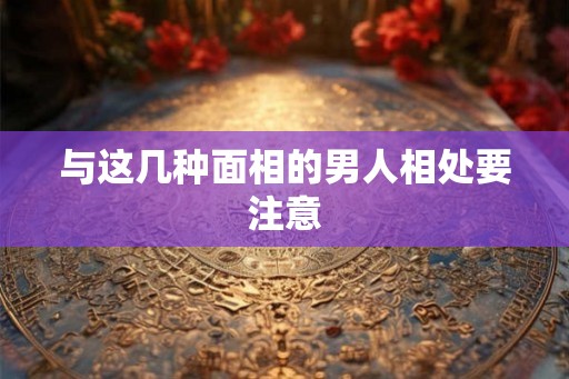 与这几种面相的男人相处要注意