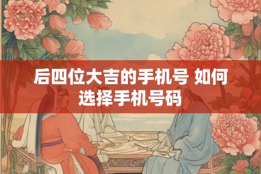 后四位大吉的手机号 如何选择手机号码