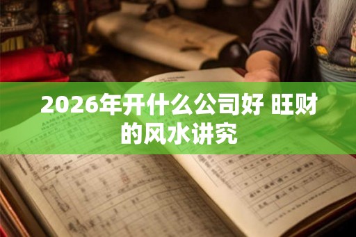 2026年开什么公司好 旺财的风水讲究