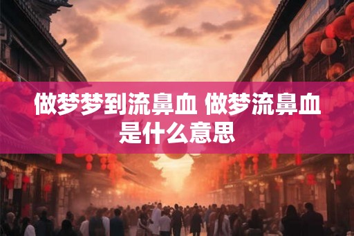 做梦梦到流鼻血 做梦流鼻血是什么意思