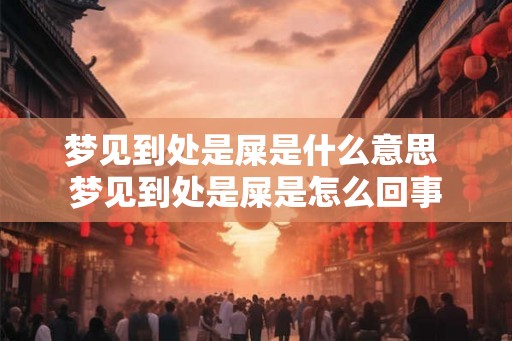 梦见到处是屎是什么意思 梦见到处是屎是怎么回事