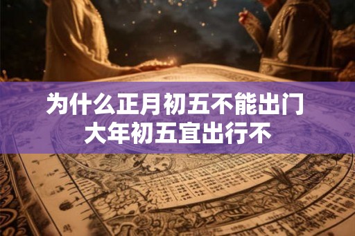 为什么正月初五不能出门 大年初五宜出行不