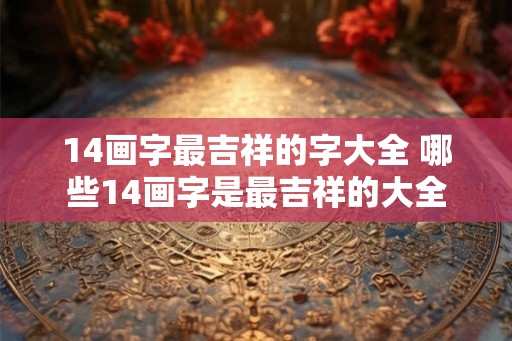 14画字最吉祥的字大全 哪些14画字是最吉祥的大全 14画字最吉祥的字大全 哪些14画字是最吉祥的大全