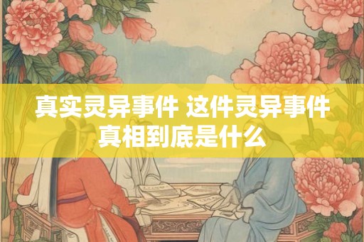 真实灵异事件 这件灵异事件真相到底是什么 真实灵异事件 这件灵异事件真相到底是什么