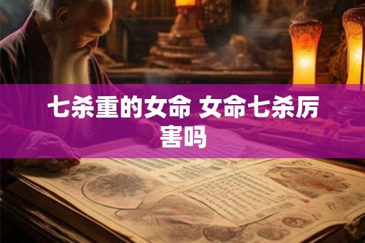 七杀重的女命 女命七杀厉害吗 七杀重的女命 女命七杀厉害吗