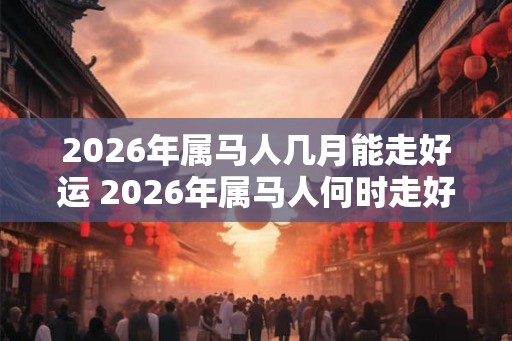 2026年属马人几月能走好运 2026年属马人何时走好运