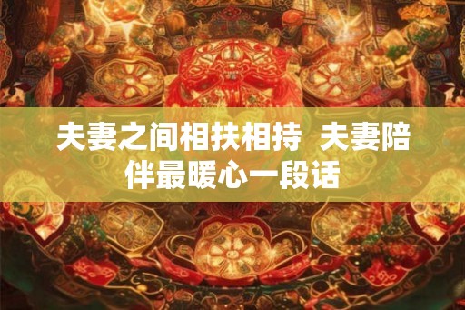 夫妻之间相扶相持 夫妻陪伴最暖心一段话 夫妻之间相扶相持 夫妻陪伴最暖心一段话