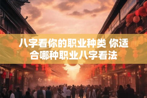八字看你的职业种类 你适合哪种职业八字看法