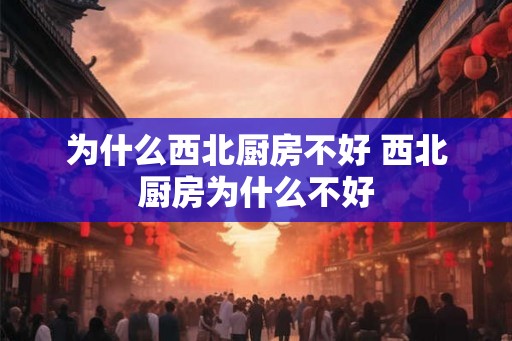 为什么西北厨房不好 西北厨房为什么不好