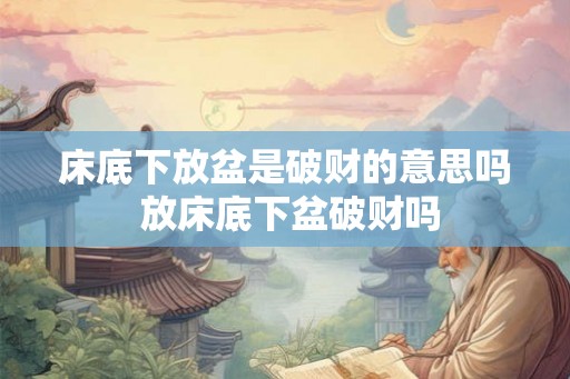 床底下放盆是破财的意思吗 放床底下盆破财吗 床底下放盆是破财的意思吗 放床底下盆破财吗