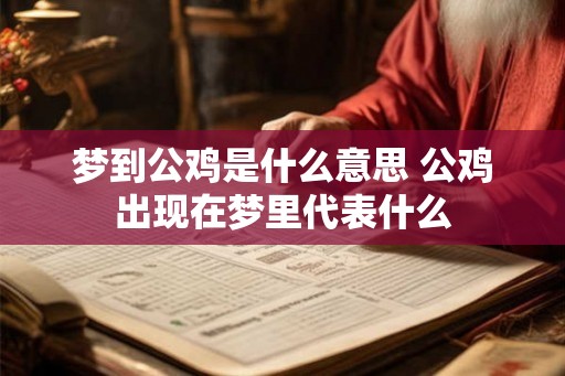 梦到公鸡是什么意思 公鸡出现在梦里代表什么