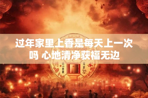 过年家里上香是每天上一次吗 心地清净获福无边