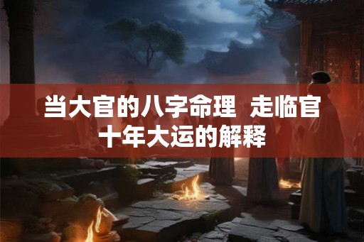 当大官的八字命理  走临官十年大运的解释