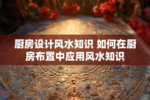 厨房设计风水知识 如何在厨房布置中应用风水知识