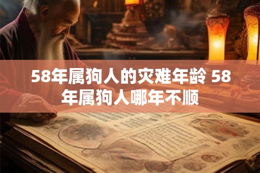 58年属狗人的灾难年龄 58年属狗人哪年不顺