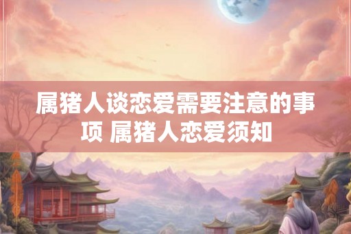 属猪人谈恋爱需要注意的事项 属猪人恋爱须知