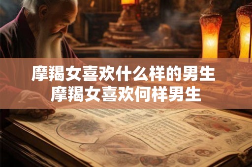 摩羯女喜欢什么样的男生 摩羯女喜欢何样男生