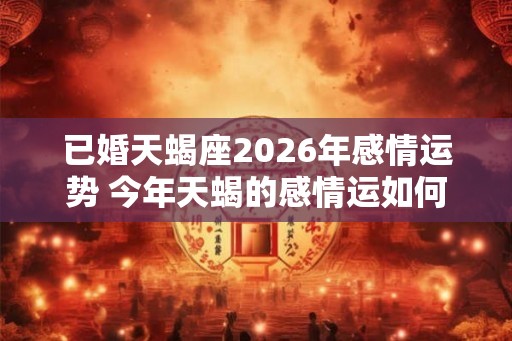 已婚天蝎座2026年感情运势 今年天蝎的感情运如何