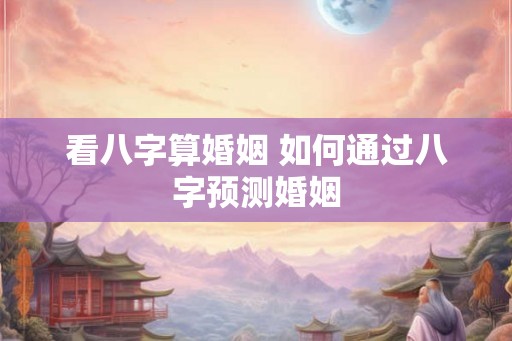 看八字算婚姻 如何通过八字预测婚姻
