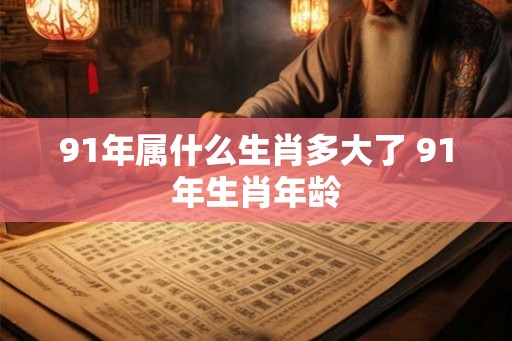 91年属什么生肖多大了 91年生肖年龄