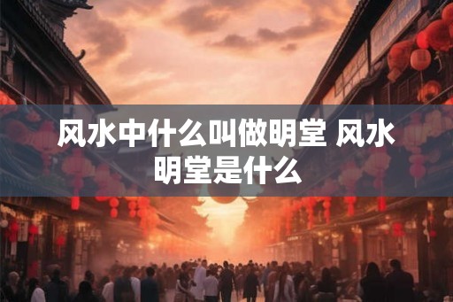 风水中什么叫做明堂 风水明堂是什么