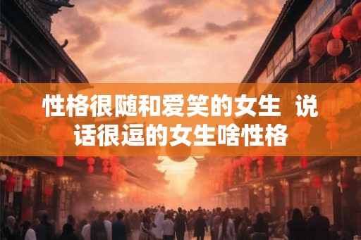 性格很随和爱笑的女生  说话很逗的女生啥性格