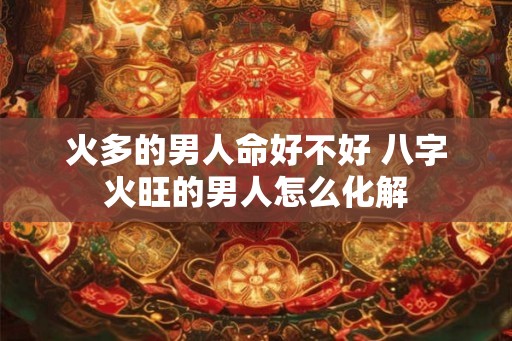 火多的男人命好不好 八字火旺的男人怎么化解
