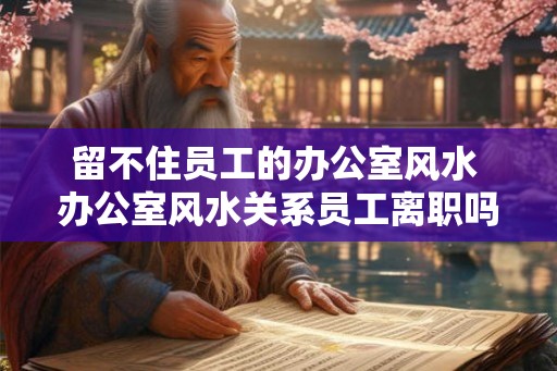 留不住员工的办公室风水 办公室风水关系员工离职吗 留不住员工的办公室风水 办公室风水关系员工离职吗