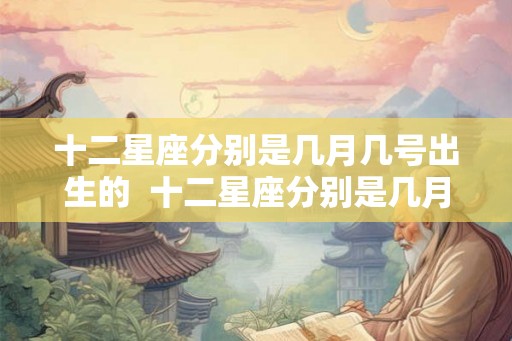 十二星座分别是几月几号出生的  十二星座分别是几月几日出生的