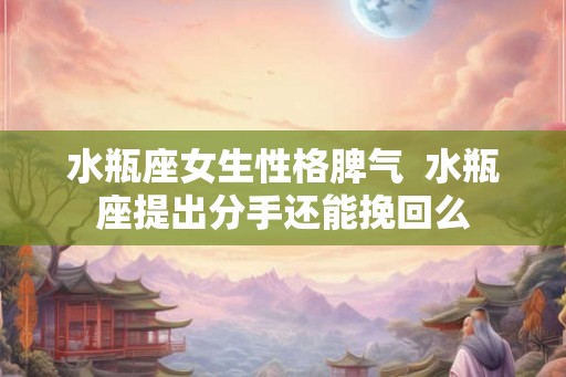水瓶座女生性格脾气  水瓶座提出分手还能挽回么