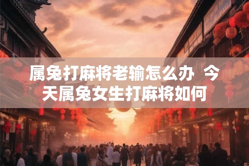 属兔打麻将老输怎么办  今天属兔女生打麻将如何