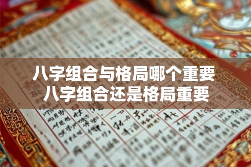 八字组合与格局哪个重要 八字组合还是格局重要 八字组合与格局哪个重要 八字组合还是格局重要