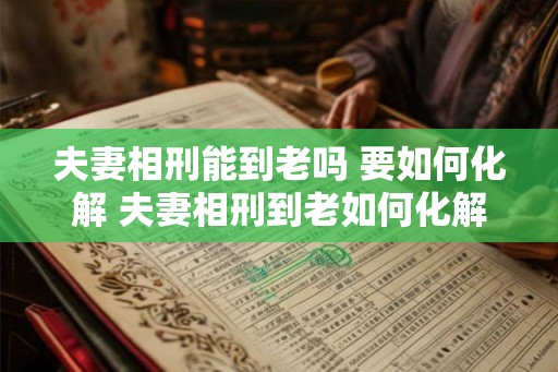 夫妻相刑能到老吗 要如何化解 夫妻相刑到老如何化解 夫妻相刑能到老吗 要如何化解 夫妻相刑到老如何化解