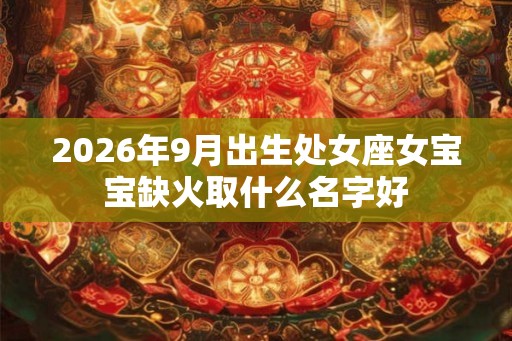 2026年9月出生处女座女宝宝缺火取什么名字好