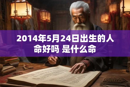 2014年5月24日出生的人命好吗 是什么命