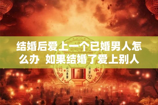 结婚后爱上一个已婚男人怎么办  如果结婚了爱上别人了怎么办