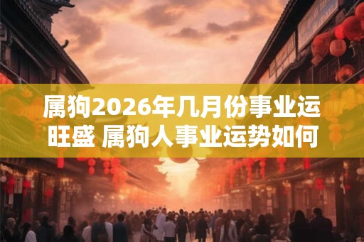 属狗2026年几月份事业运旺盛 属狗人事业运势如何 属狗2026年几月份事业运旺盛 属狗人事业运势如何