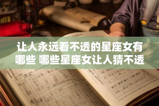 让人永远看不透的星座女有哪些 哪些星座女让人猜不透 让人永远看不透的星座女有哪些 哪些星座女让人猜不透