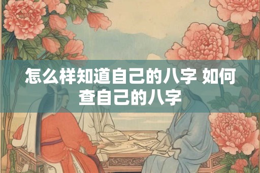 怎么样知道自己的八字 如何查自己的八字 怎么样知道自己的八字 如何查自己的八字