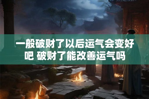 一般破财了以后运气会变好吧 破财了能改善运气吗