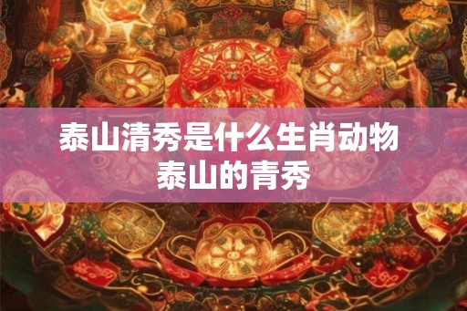 泰山清秀是什么生肖动物 泰山的青秀