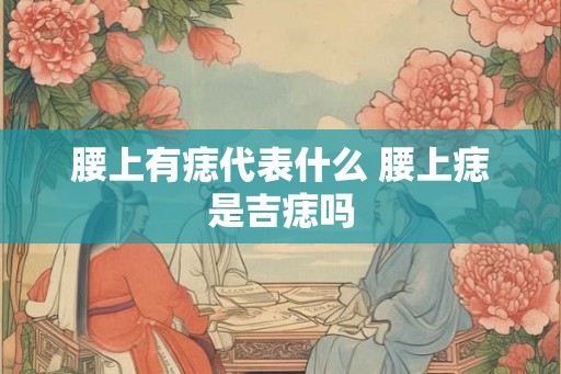 腰上有痣代表什么 腰上痣是吉痣吗 腰上有痣代表什么 腰上痣是吉痣吗