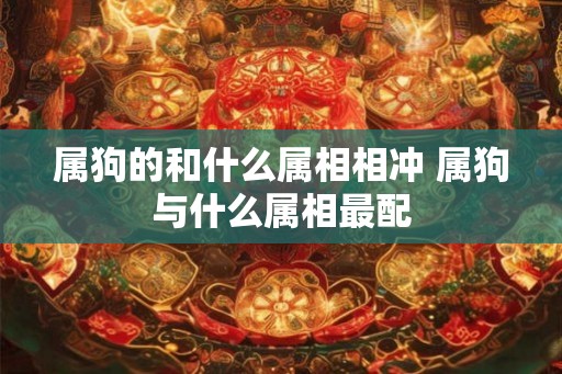 属狗的和什么属相相冲 属狗与什么属相最配 属狗的和什么属相相冲 属狗与什么属相最配