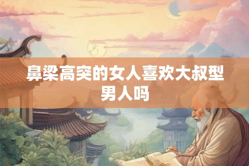 鼻梁高突的女人喜欢大叔型男人吗