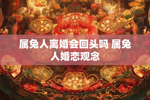属兔人离婚会回头吗 属兔人婚恋观念